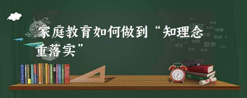 家庭教育如何做到“知理念重落实” 家庭教育如何做到“知理念重落实”