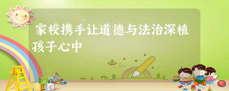 家校携手让道德与法治深植孩子心中 家校携手让道德与法治深植孩子心中
