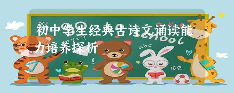 初中学生经典古诗文诵读能力培养探析 初中学生经典古诗文诵读能力培养探析