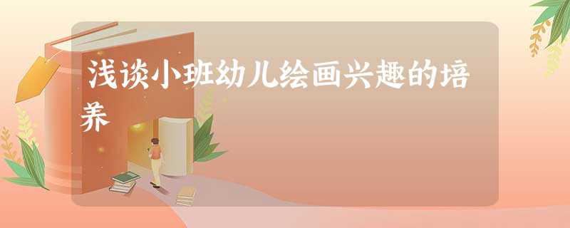 浅谈小班幼儿绘画兴趣的培养 浅谈小班幼儿绘画兴趣的培养