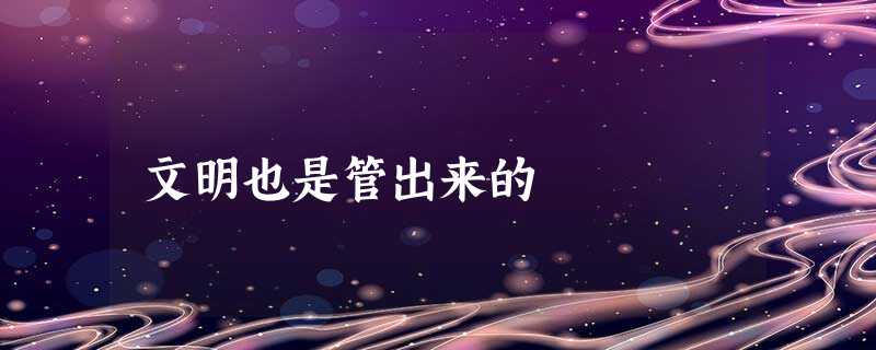 文明也是管出来的 文明也是管出来的