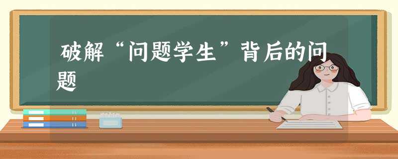 破解“问题学生”背后的问题 破解“问题学生”背后的问题