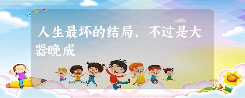 人生最坏的结局,不过是大器晚成 人生最坏的结局,不过是大器晚成