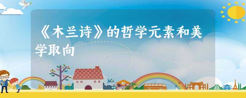 《木兰诗》的哲学元素和美学取向 《木兰诗》的哲学元素和美学取向