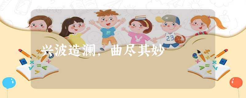 兴波造澜,曲尽其妙 兴波造澜,曲尽其妙