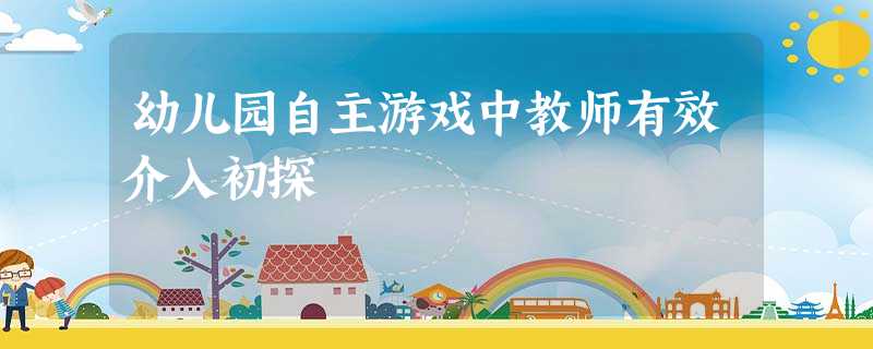 幼儿园自主游戏中教师有效介入初探 幼儿园自主游戏中教师有效介入初探