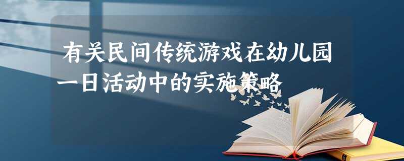 有关民间传统游戏在幼儿园一日活动中的实施策略 有关民间传统游戏在幼儿园一日活动中的实施策略