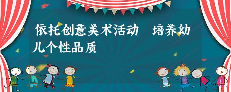 依托创意美术活动 培养幼儿个性品质 依托创意美术活动 培养幼儿个性品质