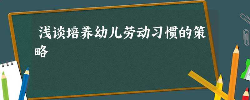 浅谈培养幼儿劳动习惯的策略 浅谈培养幼儿劳动习惯的策略