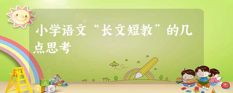 小学语文“长文短教”的几点思考 小学语文“长文短教”的几点思考