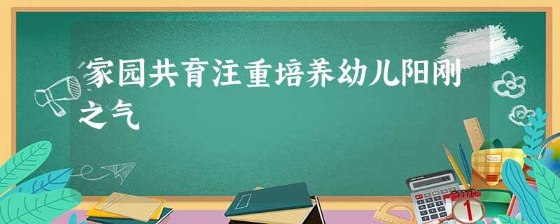 家园共育注重培养幼儿阳刚之气 家园共育注重培养幼儿阳刚之气