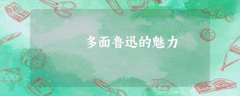 多面鲁迅的魅力 多面鲁迅的魅力