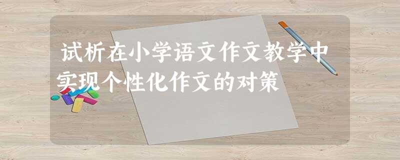 试析在小学语文作文教学中实现个性化作文的对策 试析在小学语文作文教学中实现个性化作文的对策