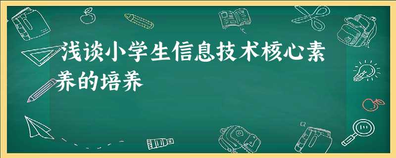 浅谈小学生信息技术核心素养的培养 浅谈小学生信息技术核心素养的培养