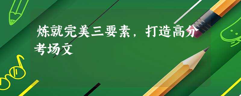 炼就完美三要素,打造高分考场文 炼就完美三要素,打造高分考场文