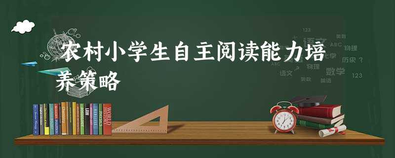 农村小学生自主阅读能力培养策略 农村小学生自主阅读能力培养策略
