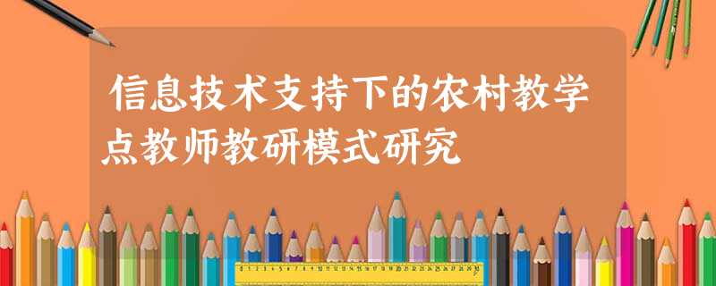 信息技术支持下的农村教学点教师教研模式研究 信息技术支持下的农村教学点教师教研模式研究