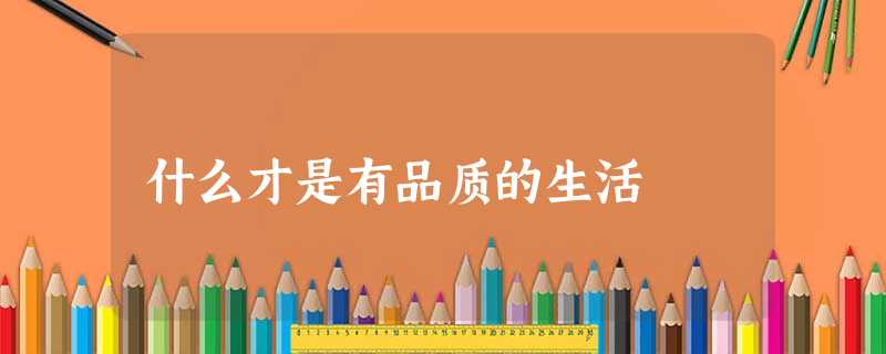 什么才是有品质的生活 什么才是有品质的生活