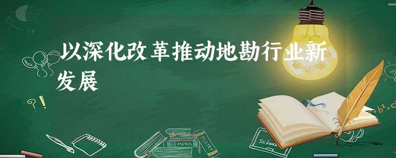 以深化改革推动地勘行业新发展 以深化改革推动地勘行业新发展