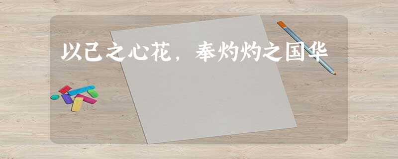 以己之心花,奉灼灼之国华 以己之心花,奉灼灼之国华
