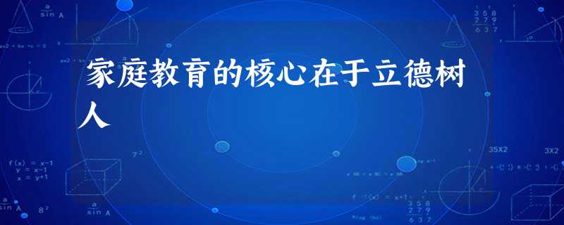 家庭教育的核心在于立德树人 家庭教育的核心在于立德树人