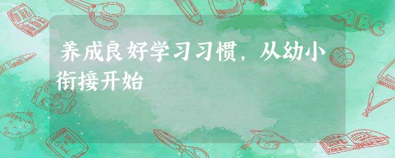 养成良好学习习惯,从幼小衔接开始 养成良好学习习惯,从幼小衔接开始
