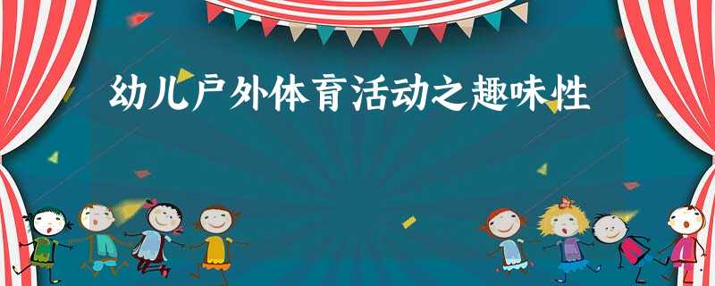 幼儿户外体育活动之趣味性 幼儿户外体育活动之趣味性
