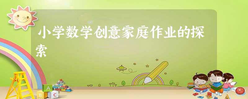 小学数学创意家庭作业的探索 小学数学创意家庭作业的探索