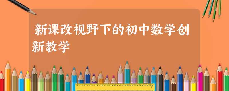 新课改视野下的初中数学创新教学 新课改视野下的初中数学创新教学