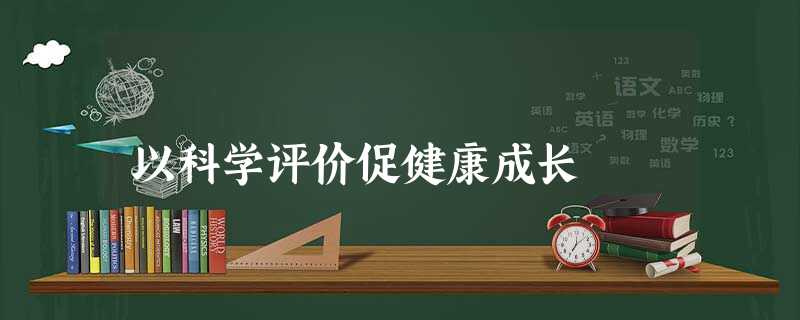以科学评价促健康成长 以科学评价促健康成长