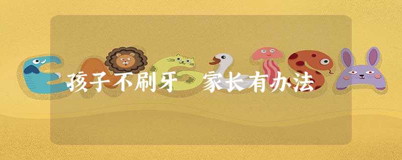 孩子不刷牙 家长有办法 孩子不刷牙 家长有办法