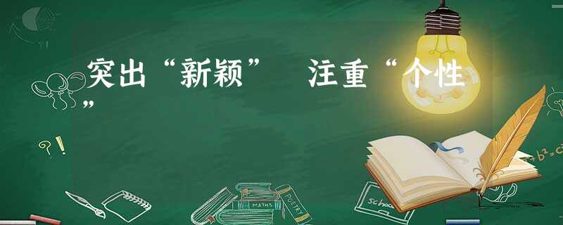 突出“新颖” 注重“个性” 突出“新颖” 注重“个性”
