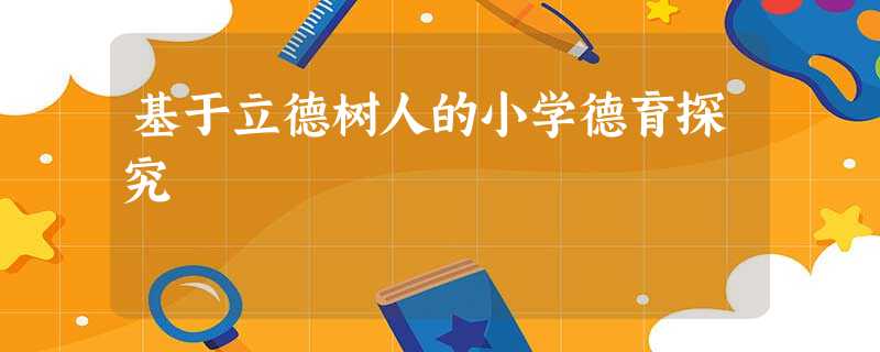 基于立德树人的小学德育探究 基于立德树人的小学德育探究