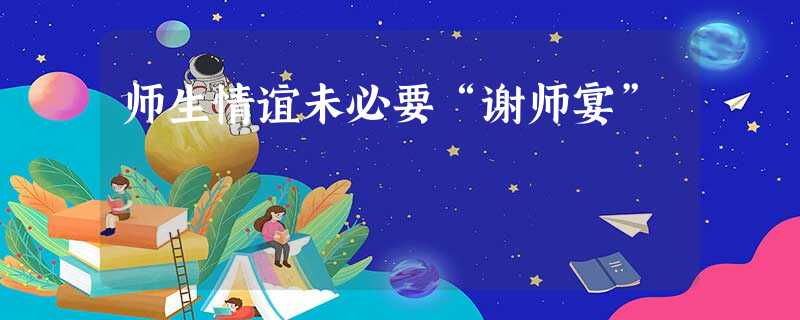 师生情谊未必要“谢师宴” 师生情谊未必要“谢师宴”