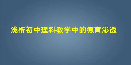浅析初中理科教学中的德育渗透 浅析初中理科教学中的德育渗透