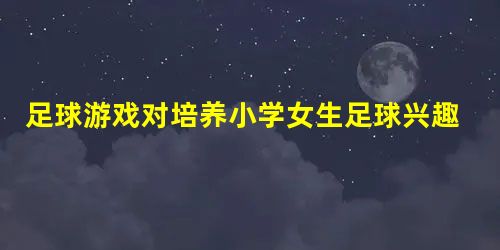 足球游戏对培养小学女生足球兴趣的实践研究 足球游戏对培养小学女生足球兴趣的实践研究