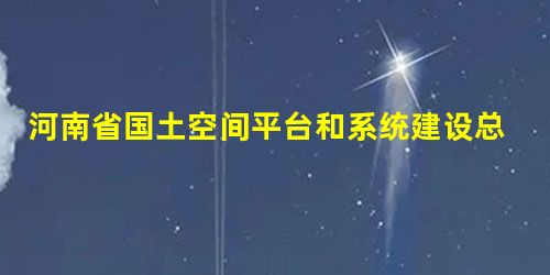 河南省国土空间平台和系统建设总体设计方案通过评审 河南省国土空间平台和系统建设总体设计方案通过评审