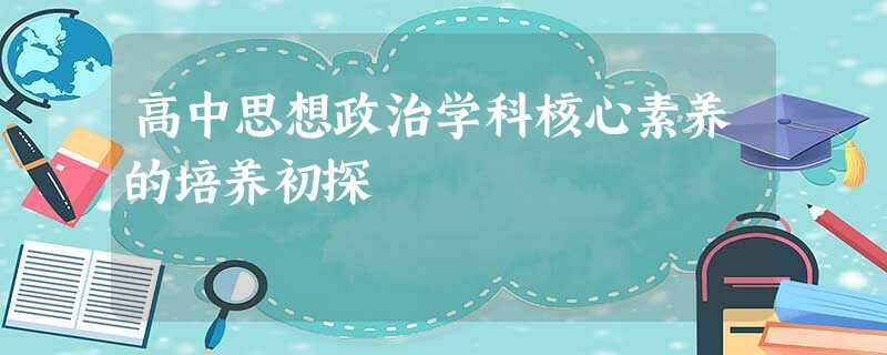 高中思想政治学科核心素养的培养初探 高中思想政治学科核心素养的培养初探