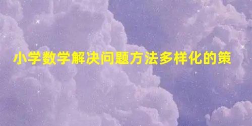 小学数学解决问题方法多样化的策略探讨 小学数学解决问题方法多样化的策略探讨