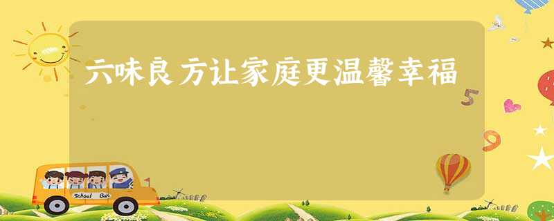 六味良方让家庭更温馨幸福 六味良方让家庭更温馨幸福
