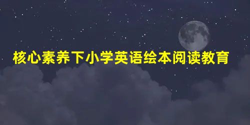 核心素养下小学英语绘本阅读教育探讨 核心素养下小学英语绘本阅读教育探讨
