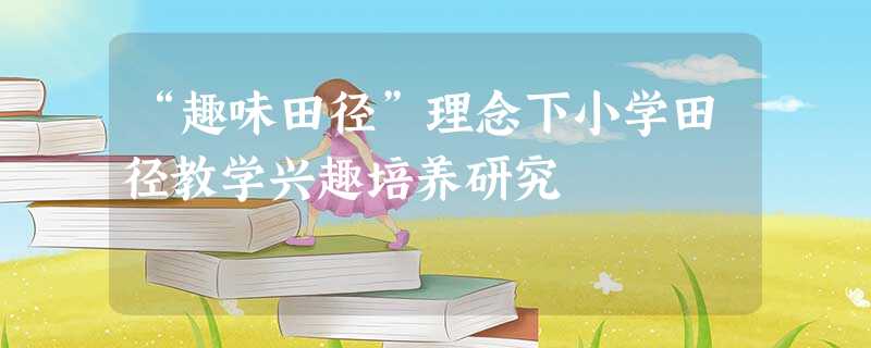 “趣味田径”理念下小学田径教学兴趣培养研究 “趣味田径”理念下小学田径教学兴趣培养研究