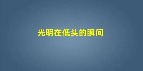 光明在低头的瞬间 光明在低头的瞬间