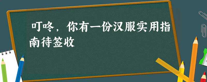 叮咚,你有一份汉服实用指南待签收 叮咚,你有一份汉服实用指南待签收