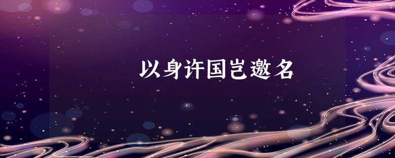 以身许国岂邀名 以身许国岂邀名