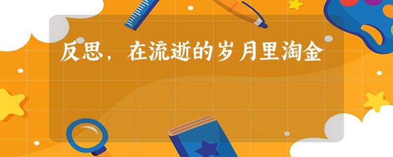 反思,在流逝的岁月里淘金 反思,在流逝的岁月里淘金