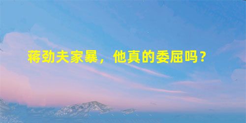 蒋劲夫家暴,他真的委屈吗? 蒋劲夫家暴,他真的委屈吗?