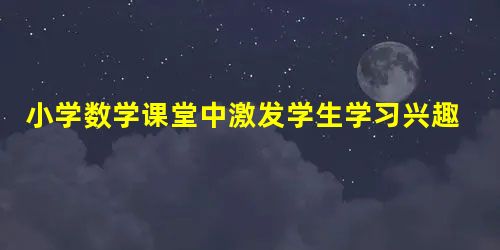 小学数学课堂中激发学生学习兴趣的策略研究 小学数学课堂中激发学生学习兴趣的策略研究