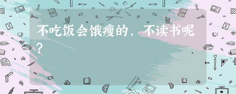 不吃饭会饿瘦的,不读书呢? 不吃饭会饿瘦的,不读书呢?