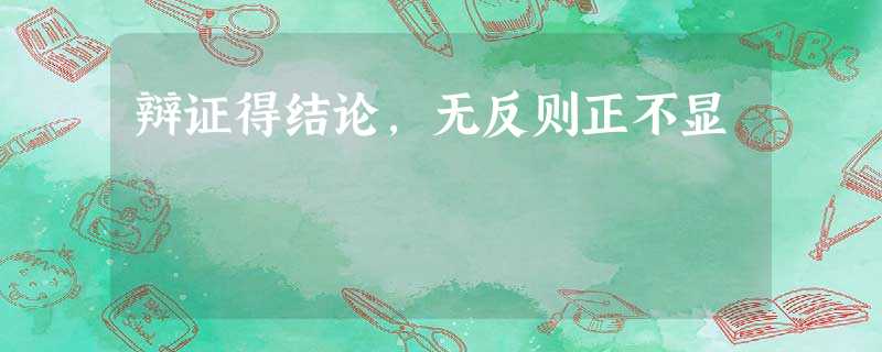 辩证得结论,无反则正不显 辩证得结论,无反则正不显